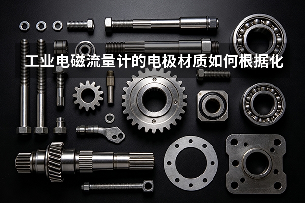 工业电磁流量计的电极材质如何根据化学腐蚀性选择？
