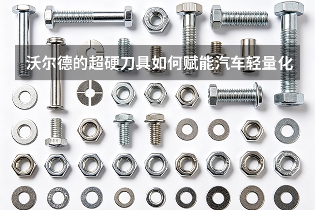 沃尔德的超硬刀具如何赋能汽车轻量化进程？