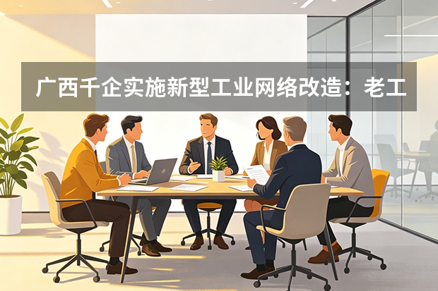 广西千企实施新型工业网络改造：老工业基地加速“智改数转网联”