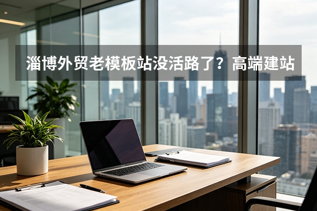 淄博外贸老模板站没活路了？高端建站5个救命理由