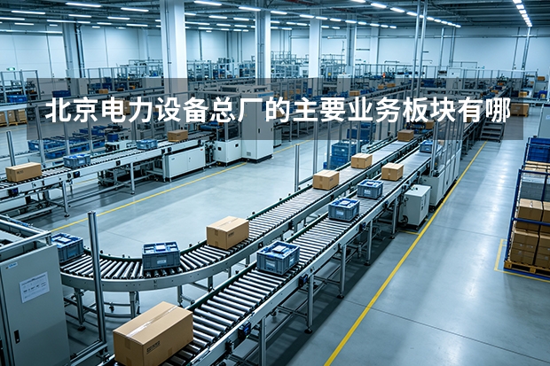 北京电力设备总厂的主要业务板块有哪些？