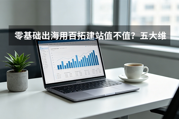 零基础出海用百拓建站值不值？五大维度全解析