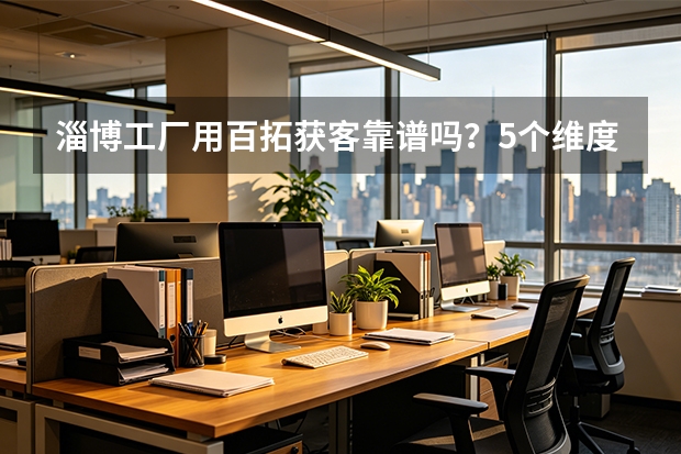 淄博工厂用百拓获客靠谱吗？5个维度+3条避坑指南