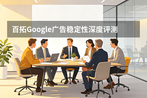 百拓Google广告稳定性深度评测，5大维度帮你决策