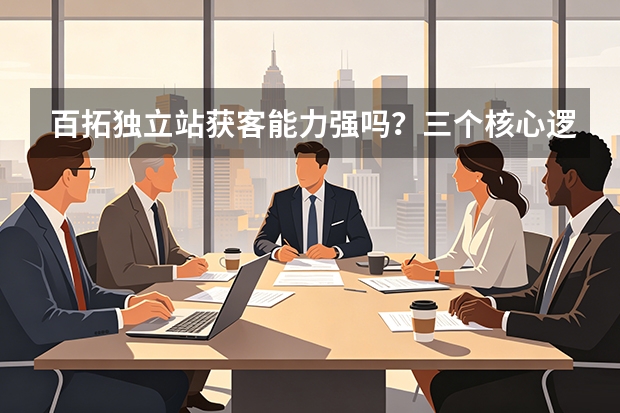 百拓独立站获客能力强吗？三个核心逻辑深度解析