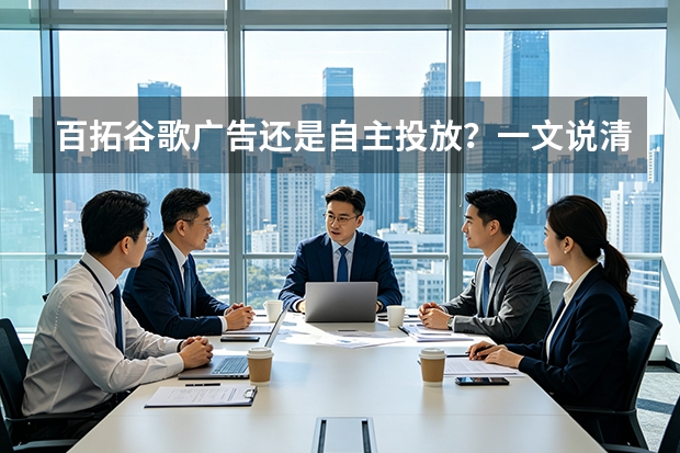 百拓谷歌广告还是自主投放？一文说清哪个更划算