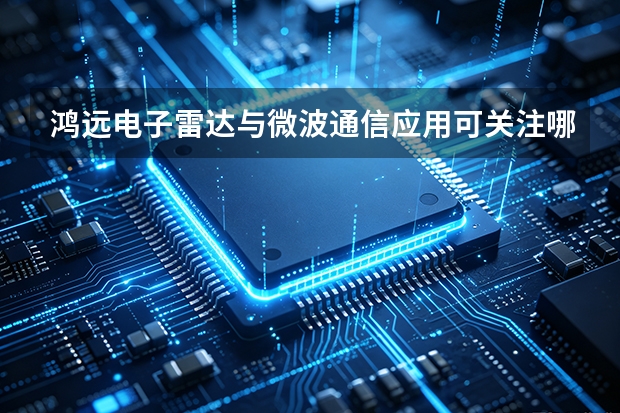 鸿远电子雷达与微波通信应用可关注哪些产品