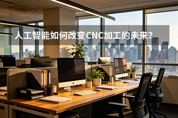 人工智能如何改变CNC加工的未来？海富达的探索