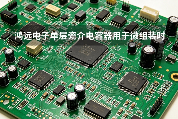鸿远电子单层瓷介电容器用于微组装时怎么选
