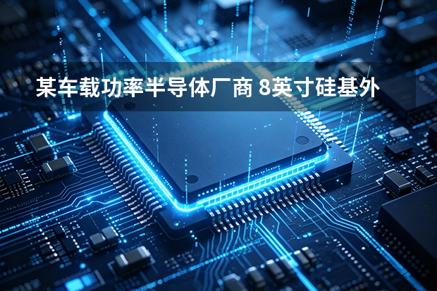 某车载功率半导体厂商 8英寸硅基外延片量产项目：工况、参数与运行结果