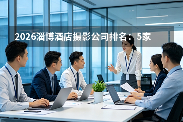 2026淄博酒店摄影公司排名：5家摄影机构怎么选？