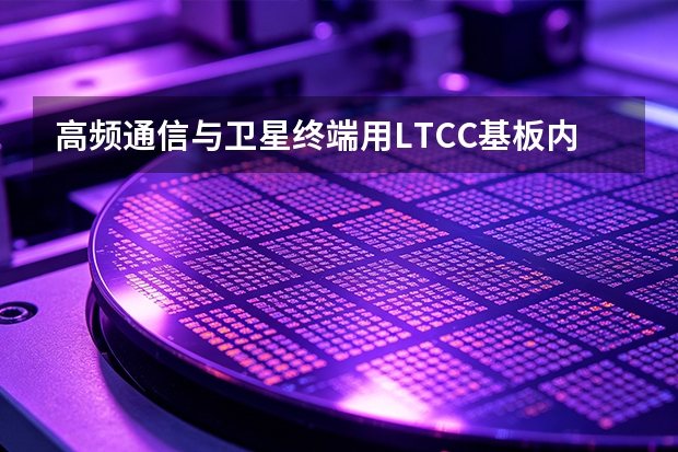 高频通信与卫星终端用LTCC基板内埋无源器件（RLC）设计规范与失效排查