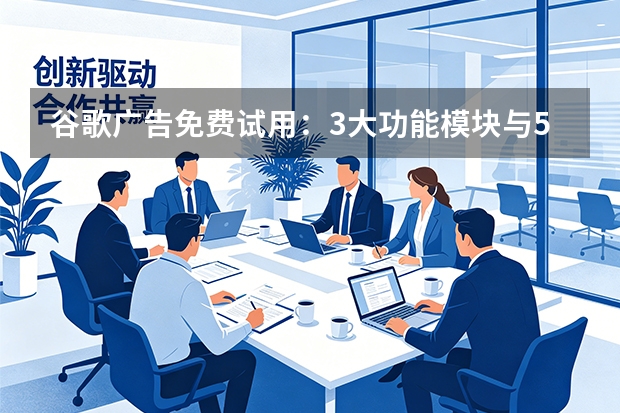 谷歌广告免费试用：3大功能模块与5项关键限制揭秘