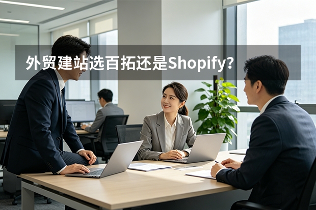 外贸建站选百拓还是Shopify？5大维度对比帮你决定