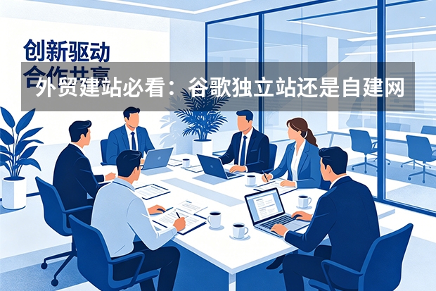 外贸建站必看：谷歌独立站还是自建网站？5个关键对比帮你做出正确选择！