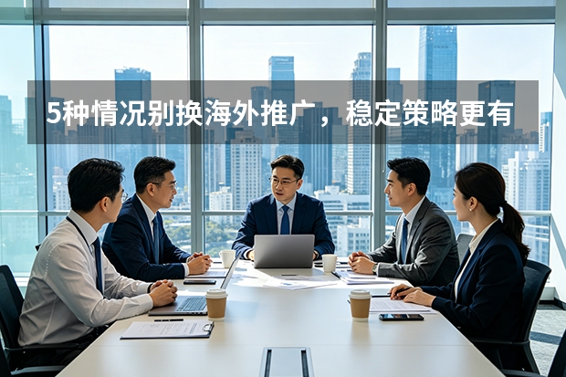 5种情况别换海外推广，稳定策略更有赚头
