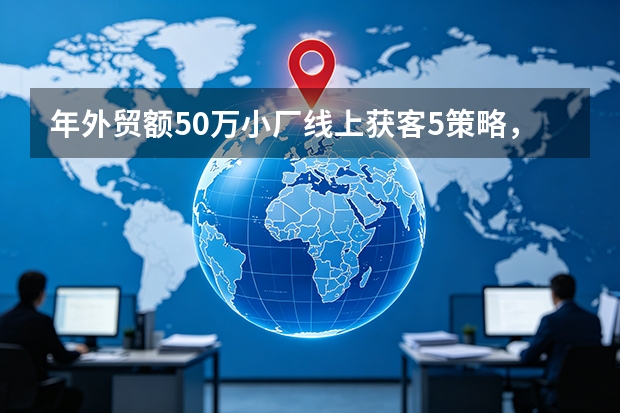 年外贸额50万小厂线上获客5策略，低成本高转化