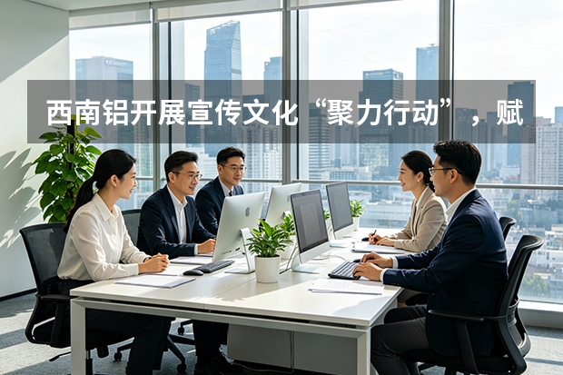 西南铝开展宣传文化“聚力行动”，赋能高质量发展