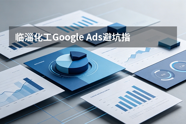 临淄化工Google Ads避坑指南：6个方案与预算参考