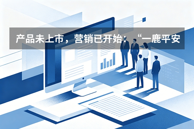 产品未上市，营销已开始：&ldquo;一鹿平安&rdquo;的全案逻辑