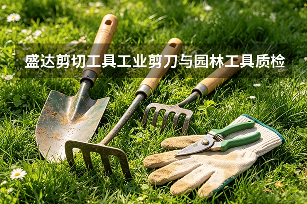盛达剪切工具工业剪刀与园林工具质检要点：报告、抽检与追溯