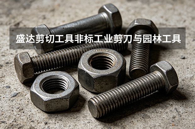 盛达剪切工具非标工业剪刀与园林工具定制：需求怎么提