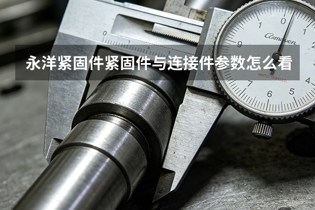 永洋紧固件紧固件与连接件参数怎么看？规格指标与采购要点