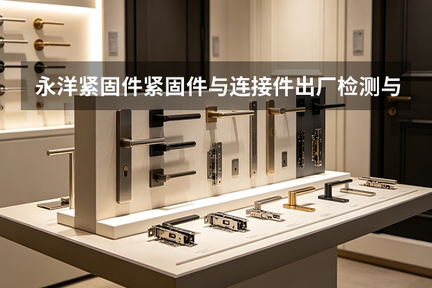 永洋紧固件紧固件与连接件出厂检测与到货复验流程