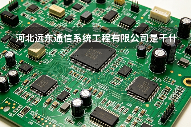 河北远东通信系统工程有限公司是干什么的？主营业务与产品体系