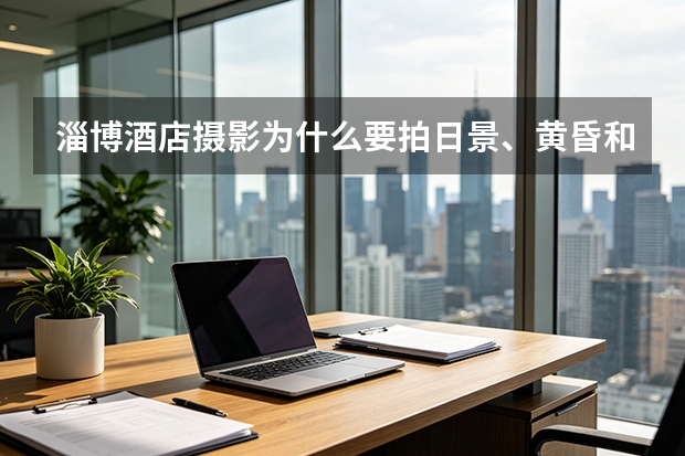 淄博酒店摄影为什么要拍日景、黄昏和蓝调？