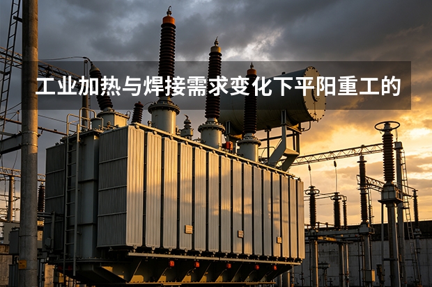 工业加热与焊接需求变化下平阳重工的产品方向