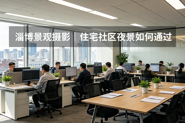 淄博景观摄影｜住宅社区夜景如何通过影像展现地产空间价值