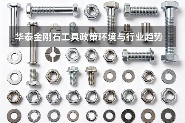 华泰金刚石工具政策环境与行业趋势