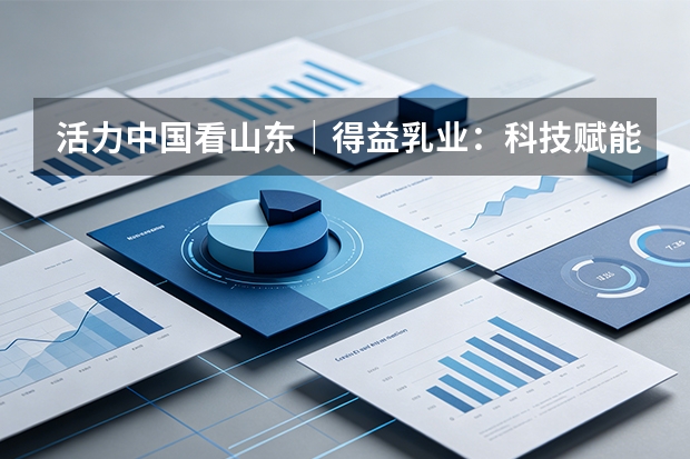 活力中国看山东｜得益乳业：科技赋能低温奶，核心单品迭代升级