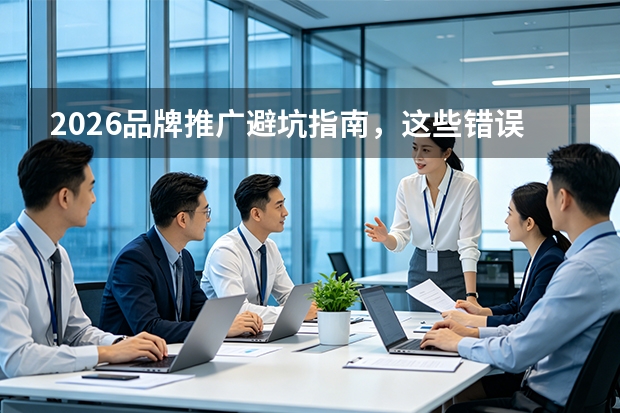 2026品牌推广避坑指南，这些错误千万别犯