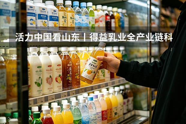 活力中国看山东丨得益乳业全产业链科技定义低温奶鲜活新标准