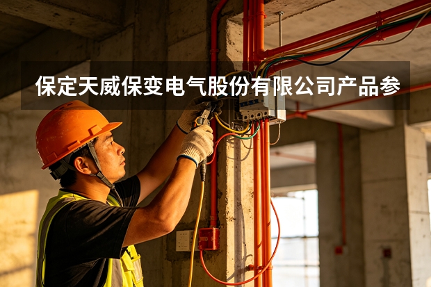 保定天威保变电气股份有限公司产品参数与工程应用