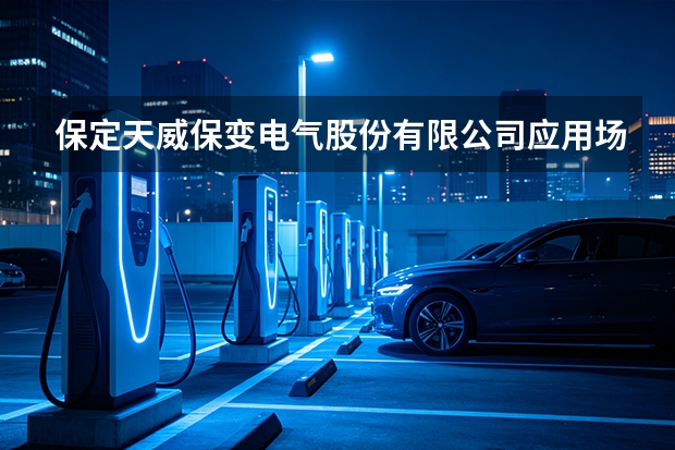 保定天威保变电气股份有限公司应用场景与趋势