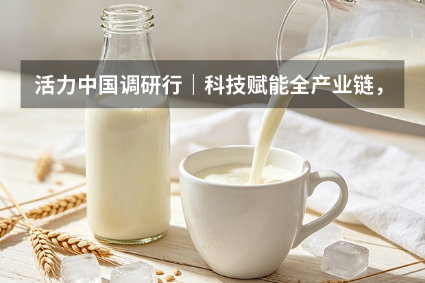 活力中国调研行｜科技赋能全产业链，得益乳业重塑低温奶行业标准