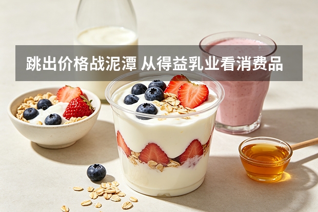 跳出价格战泥潭 从得益乳业看消费品企业的长期主义之路