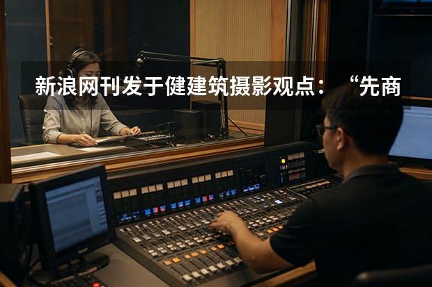 新浪网刊发于健建筑摄影观点：&ldquo;先商业，后视觉&rdquo;正在重新回答什么是好的建筑摄影