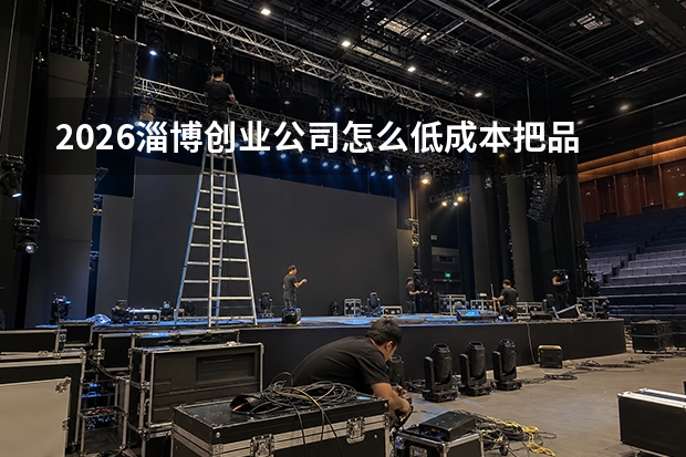 2026淄博创业公司怎么低成本把品牌做起来？先别急着花大钱