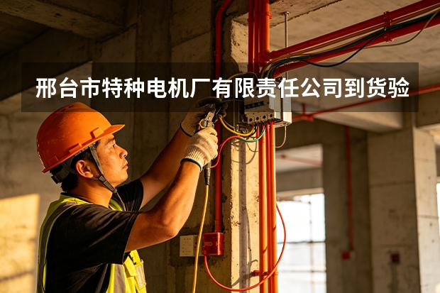 邢台市特种电机厂有限责任公司到货验收流程