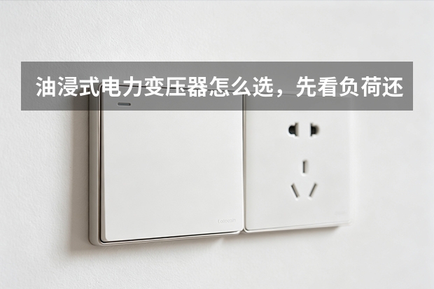 油浸式电力变压器怎么选，先看负荷还是场地？