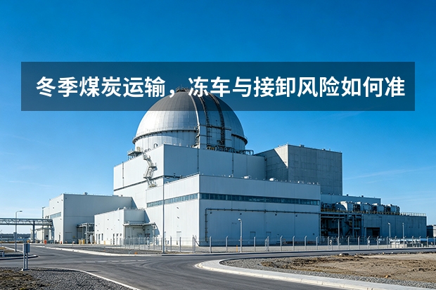 冬季煤炭运输，冻车与接卸风险如何准备？