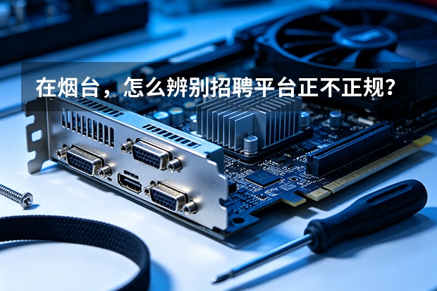 在烟台，怎么辨别招聘平台正不正规？