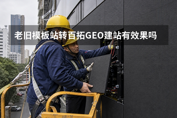 老旧模板站转百拓GEO建站有效果吗？5大效果与3个前提
