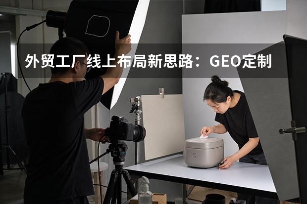 外贸工厂线上布局新思路：GEO定制官网才是性价比之选