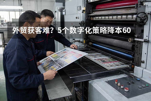 外贸获客难？5个数字化策略降本60%