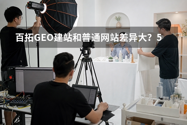 百拓GEO建站和普通网站差异大？5个关键差异帮你决策